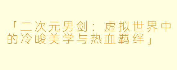 「二次元男剑：虚拟世界中的冷峻美学与热血羁绊」