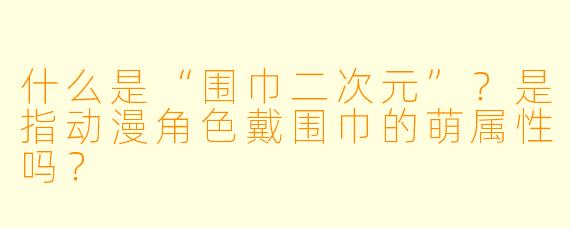 什么是“围巾二次元”?是指动漫角色戴围巾的萌属性吗?