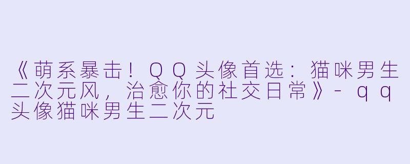 《萌系暴击!QQ头像首选:猫咪男生二次元风,治愈你的社交日常》