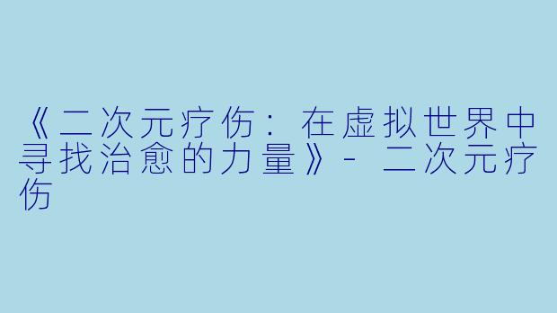 《二次元疗伤:在虚拟世界中寻找治愈的力量》