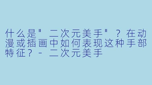 什么是"二次元美手"?在动漫或插画中如何表现这种手部特征?