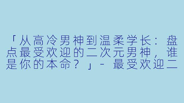 「从高冷男神到温柔学长：盘点最受欢迎的二次元男神，谁是你的本命？」-最受欢迎二次元男神