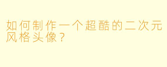如何制作一个超酷的二次元风格头像?
