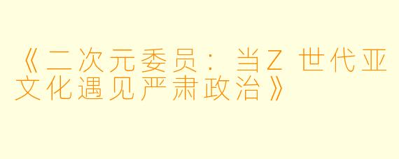《二次元委员：当Z世代亚文化遇见严肃政治》