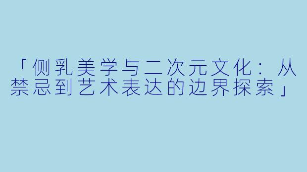 「侧乳美学与二次元文化：从禁忌到艺术表达的边界探索」