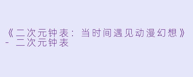 《二次元钟表：当时间遇见动漫幻想》-二次元钟表
