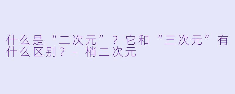 什么是“二次元”？它和“三次元”有什么区别？-梢二次元