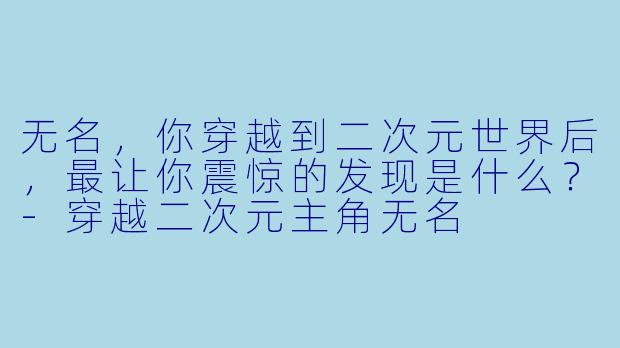 无名,你穿越到二次元世界后,最让你震惊的发现是什么?
