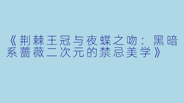 《荆棘王冠与夜蝶之吻：黑暗系蔷薇二次元的禁忌美学》