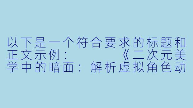 以下是一个符合要求的标题和正文示例：


《二次元美学中的暗面：解析虚拟角色动态设计的视觉冲击》