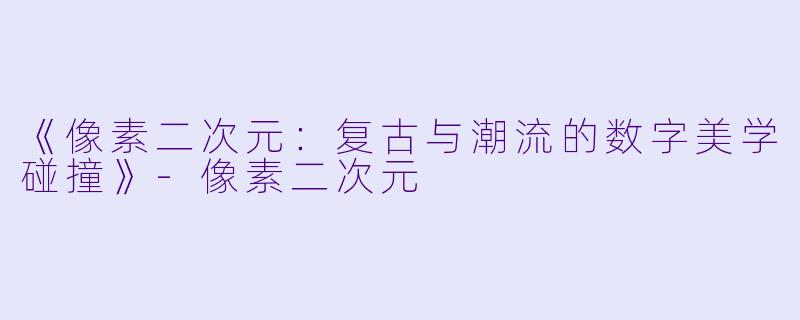 《像素二次元：复古与潮流的数字美学碰撞》-像素二次元
