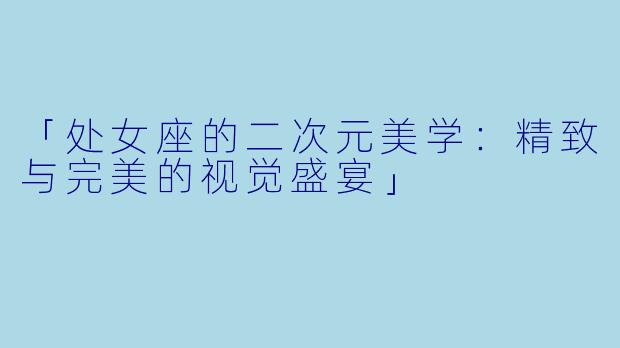 「处女座的二次元美学：精致与完美的视觉盛宴」