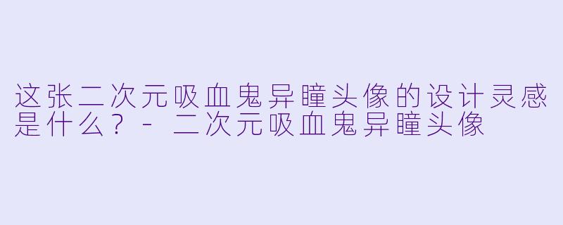 这张二次元吸血鬼异瞳头像的设计灵感是什么?