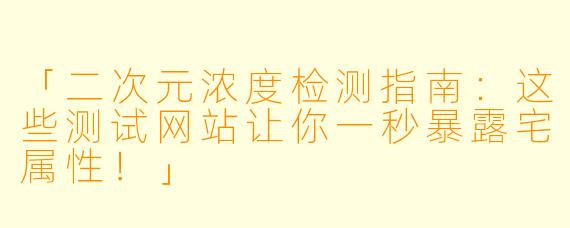 「二次元浓度检测指南：这些测试网站让你一秒暴露宅属性！」