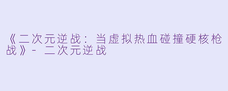 《二次元逆战：当虚拟热血碰撞硬核枪战》-二次元逆战