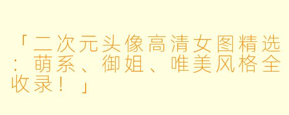 「二次元头像高清女图精选：萌系、御姐、唯美风格全收录！」
