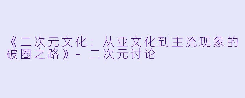 《二次元文化：从亚文化到主流现象的破圈之路》-二次元讨论