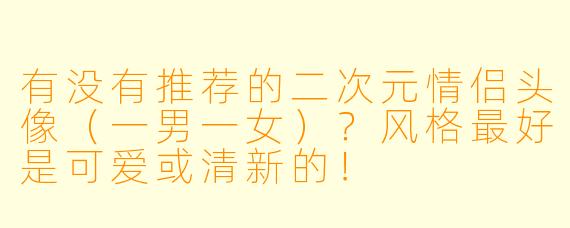 有没有推荐的二次元情侣头像（一男一女）？风格最好是可爱或清新的！