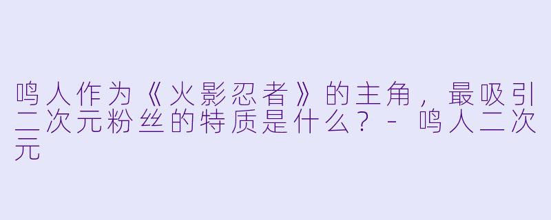 鸣人作为《火影忍者》的主角,最吸引二次元粉丝的特质是什么?