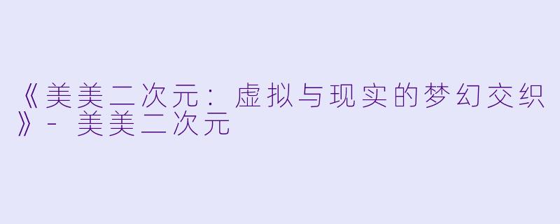 《美美二次元：虚拟与现实的梦幻交织》-美美二次元