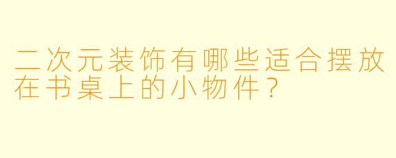 二次元装饰有哪些适合摆放在书桌上的小物件？