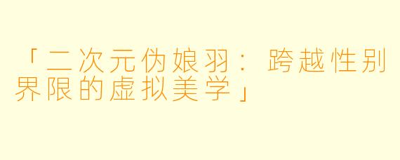 「二次元伪娘羽：跨越性别界限的虚拟美学」
