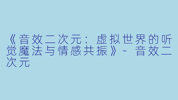 《音效二次元：虚拟世界的听觉魔法与情感共振》-音效二次元