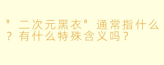 "二次元黑衣"通常指什么?有什么特殊含义吗?