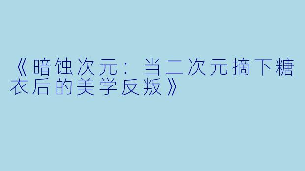 《暗蚀次元：当二次元摘下糖衣后的美学反叛》