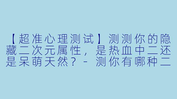 【超准心理测试】测测你的隐藏二次元属性，是热血中二还是呆萌天然？-测你有哪种二次元属性