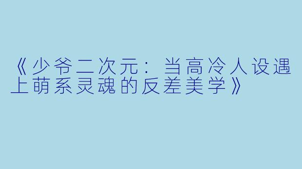 《少爷二次元:当高冷人设遇上萌系灵魂的反差美学》
