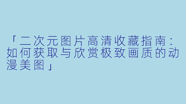 「二次元图片高清收藏指南：如何获取与欣赏极致画质的动漫美图」