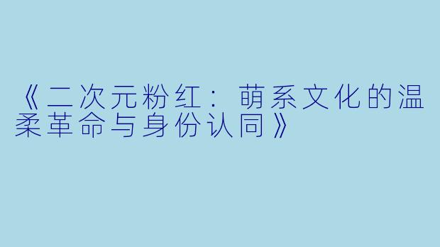 《二次元粉红：萌系文化的温柔革命与身份认同》
