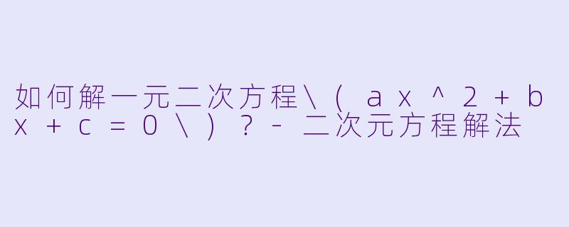 如何解一元二次方程\(ax^2+bx+c=0\)？-二次元方程解法