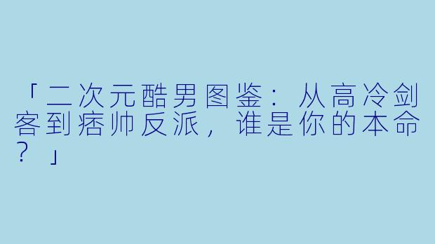 「二次元酷男图鉴：从高冷剑客到痞帅反派，谁是你的本命？」