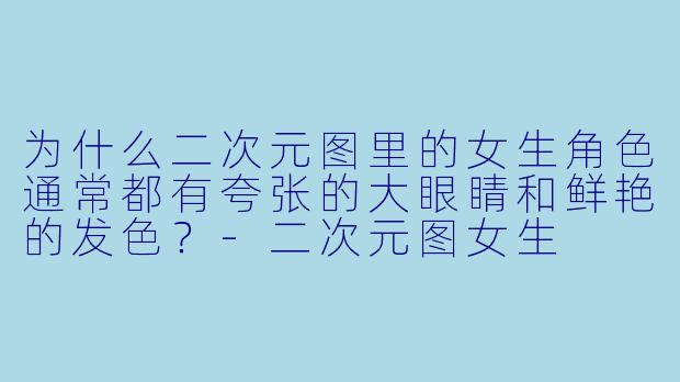 为什么二次元图里的女生角色通常都有夸张的大眼睛和鲜艳的发色？-二次元图女生