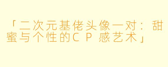 「二次元基佬头像一对：甜蜜与个性的CP感艺术」