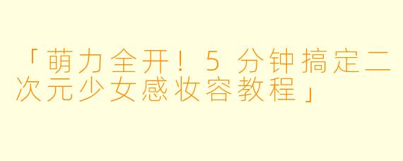 「萌力全开！5分钟搞定二次元少女感妆容教程」