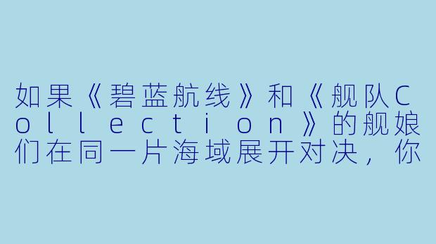 如果《碧蓝航线》和《舰队Collection》的舰娘们在同一片海域展开对决,你觉得哪边的胜算更大?