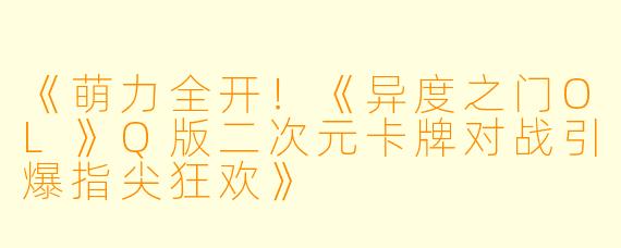 《萌力全开！《异度之门OL》Q版二次元卡牌对战引爆指尖狂欢》