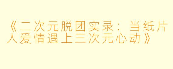 《二次元脱团实录：当纸片人爱情遇上三次元心动》