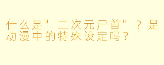 什么是"二次元尸首"?是动漫中的特殊设定吗?