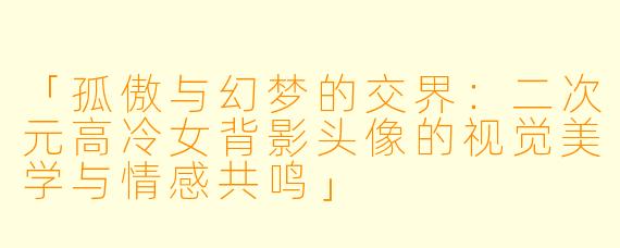 「孤傲与幻梦的交界：二次元高冷女背影头像的视觉美学与情感共鸣」