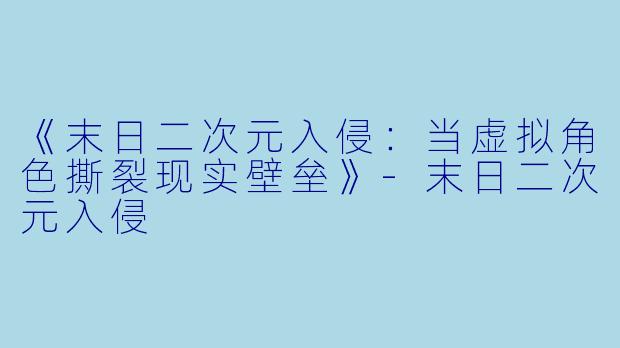 《末日二次元入侵：当虚拟角色撕裂现实壁垒》-末日二次元入侵