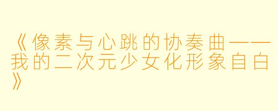 《像素与心跳的协奏曲——我的二次元少女化形象自白》