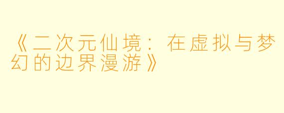 《二次元仙境:在虚拟与梦幻的边界漫游》