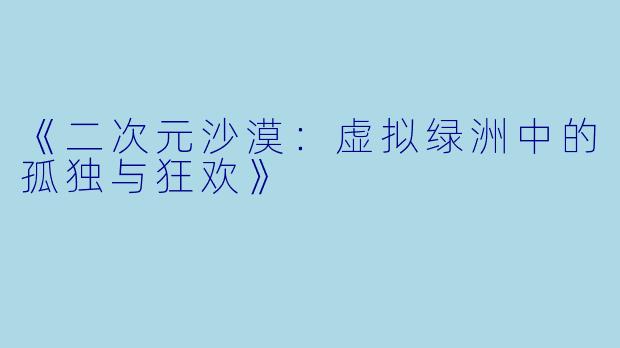 《二次元沙漠：虚拟绿洲中的孤独与狂欢》