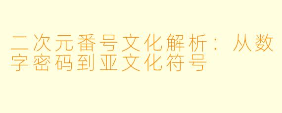 二次元番号文化解析：从数字密码到亚文化符号