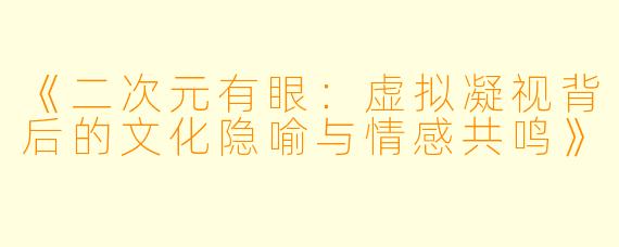 《二次元有眼：虚拟凝视背后的文化隐喻与情感共鸣》