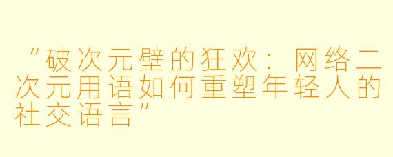 “破次元壁的狂欢：网络二次元用语如何重塑年轻人的社交语言”
